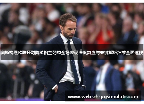 奥斯梅恩欧联杯对阵英格兰劲旅全场表现深度复盘与关键解析细节全面透视