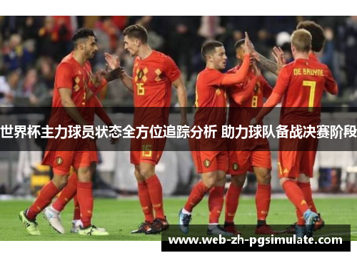 世界杯主力球员状态全方位追踪分析 助力球队备战决赛阶段