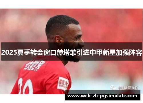 2025夏季转会窗口赫塔菲引进中甲新星加强阵容 2025夏季转会窗口赫塔菲引进中甲新星加强阵容