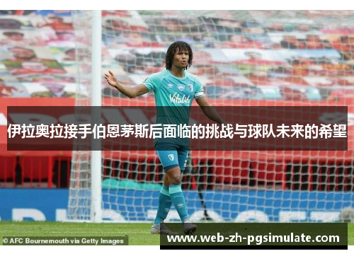 伊拉奥拉接手伯恩茅斯后面临的挑战与球队未来的希望 伊拉奥拉接手伯恩茅斯后面临的挑战与球队未来的希望