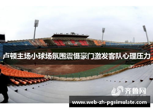 卢顿主场小球场氛围震慑豪门激发客队心理压力