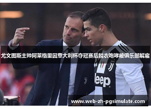 尤文图斯主帅阿莱格里因意大利杯夺冠赛后脱衣咆哮被俱乐部解雇 尤文图斯主帅阿莱格里因意大利杯夺冠赛后脱衣咆哮被俱乐部解雇
