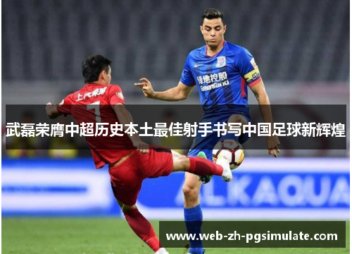 武磊荣膺中超历史本土最佳射手书写中国足球新辉煌