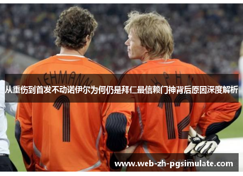 从重伤到首发不动诺伊尔为何仍是拜仁最信赖门神背后原因深度解析