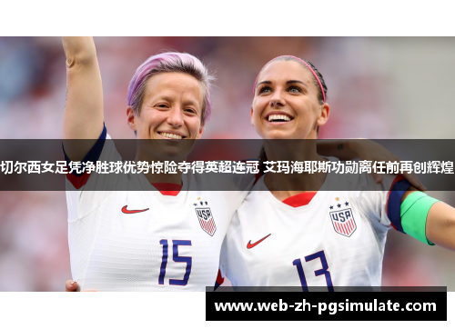 切尔西女足凭净胜球优势惊险夺得英超连冠 艾玛海耶斯功勋离任前再创辉煌
