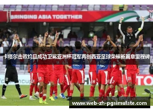 卡塔尔击败约旦成功卫冕亚洲杯冠军再创西亚足球荣耀新篇章里程碑