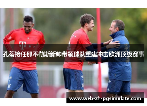 孔蒂接任那不勒斯新帅带领球队重建冲击欧洲顶级赛事