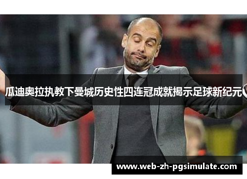 瓜迪奥拉执教下曼城历史性四连冠成就揭示足球新纪元 瓜迪奥拉执教下曼城历史性四连冠成就揭示足球新纪元