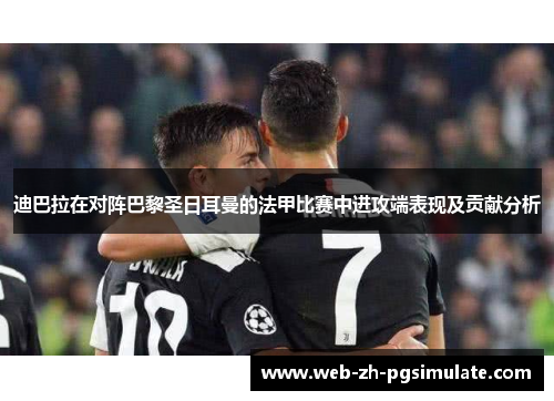 迪巴拉在对阵巴黎圣日耳曼的法甲比赛中进攻端表现及贡献分析 迪巴拉在对阵巴黎圣日耳曼的法甲比赛中进攻端表现及贡献分析