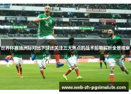世界杯赛场洲际对比下球迷关注三大焦点的战术前瞻解析全景观察 世界杯赛场洲际对比下球迷关注三大焦点的战术前瞻解析全景观察
