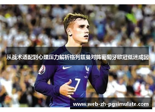 从战术适配到心理压力解析格列兹曼对阵葡萄牙欧冠低迷成因 从战术适配到心理压力解析格列兹曼对阵葡萄牙欧冠低迷成因