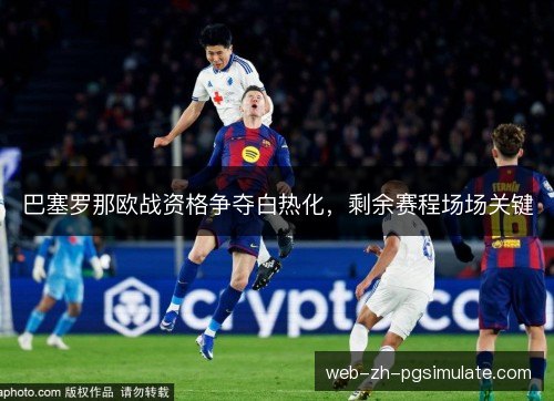 巴塞罗那欧战资格争夺白热化，剩余赛程场场关键