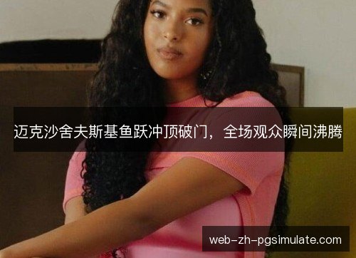 迈克沙舍夫斯基鱼跃冲顶破门，全场观众瞬间沸腾